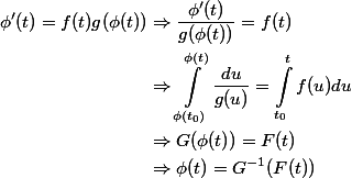 \begin {aligned} \phi'(t) = f(t)g(\phi(t)) & \Rightarrow \dfrac{\phi'(t)}{g(\phi(t))} = f(t) \\ & \Rightarrow \int_{\phi(t_0)}^{\phi(t)}{\dfrac{du}{g(u)}}=\int_{t_0}^{t}{f(u)du} \\ & \Rightarrow G(\phi(t)) = F(t) \\ & \Rightarrow \phi(t) = G^{-1}(F(t))\end{aligned}